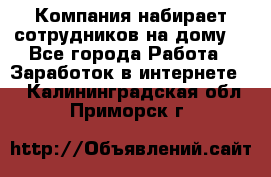 Компания набирает сотрудников на дому  - Все города Работа » Заработок в интернете   . Калининградская обл.,Приморск г.